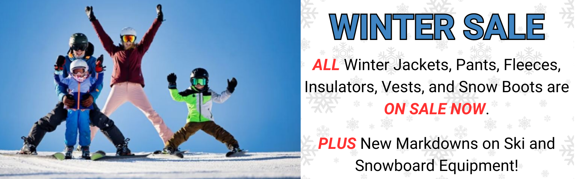 ALL Winter Jackets, Pants, Fleeces, Insulators, Vests, and Snow boots are ON SALE NOW! PLUS New Markdowns on Ski and Snowboard Equipment!